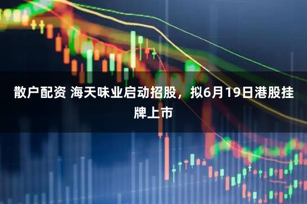 散户配资 海天味业启动招股，拟6月19日港股挂牌上市