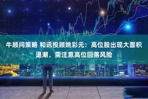 牛顾问策略 和讯投顾姚彩元：高位股出现大面积退潮，需注意高位回落风险
