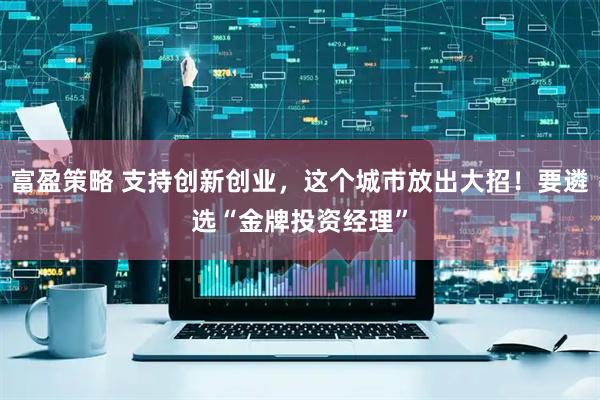 富盈策略 支持创新创业，这个城市放出大招！要遴选“金牌投资经理”