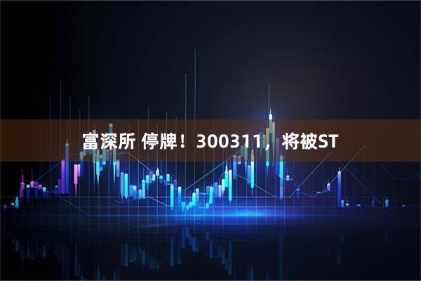 富深所 停牌！300311，将被ST