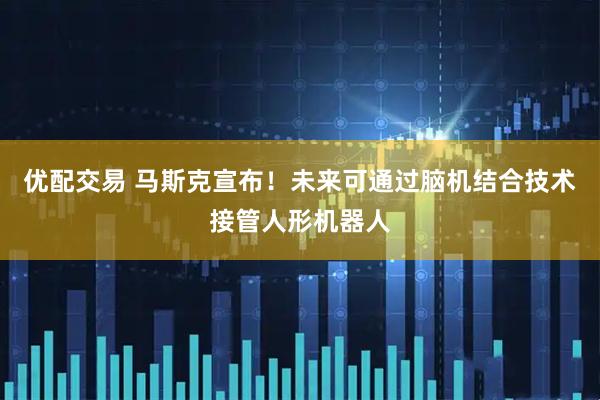 优配交易 马斯克宣布！未来可通过脑机结合技术接管人形机器人