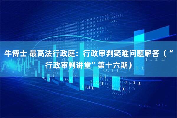 牛博士 最高法行政庭:行政审判疑难问题解答(“行政审判讲堂”第十六期)