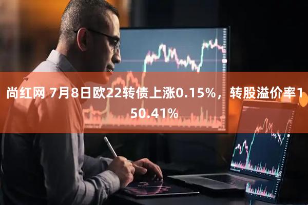 尚红网 7月8日欧22转债上涨0.15%，转股溢价率150.41%