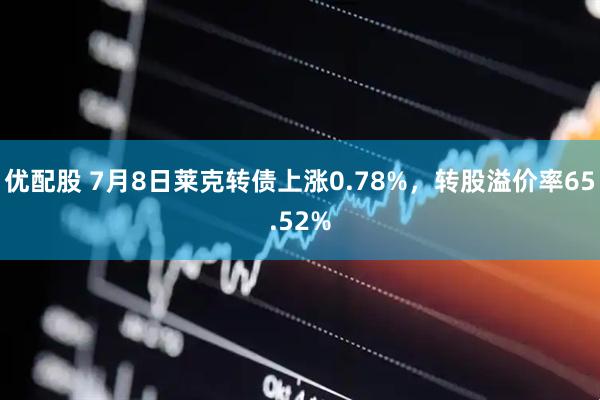 优配股 7月8日莱克转债上涨0.78%，转股溢价率65.52%
