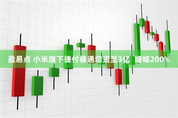 盈易点 小米旗下捷付睿通增资至3亿  增幅200%