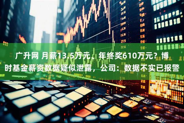 广升网 月薪13.5万元、年终奖610万元？博时基金薪资数据疑似泄露，公司：数据不实已报警
