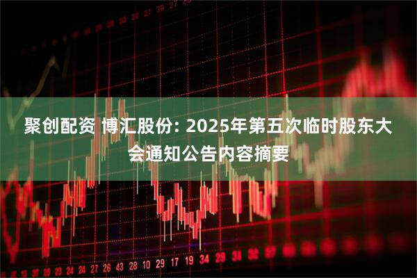 聚创配资 博汇股份: 2025年第五次临时股东大会通知公告内容摘要