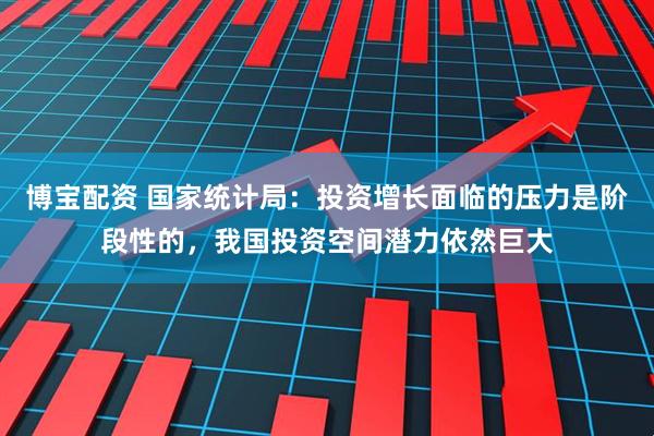 博宝配资 国家统计局：投资增长面临的压力是阶段性的，我国投资空间潜力依然巨大