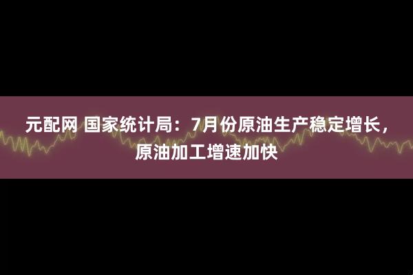 元配网 国家统计局：7月份原油生产稳定增长，原油加工增速加快