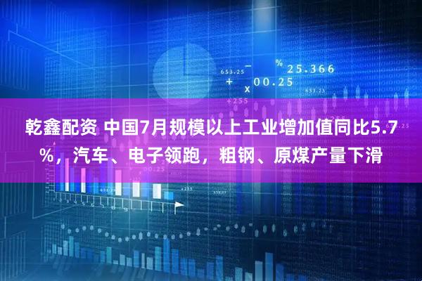 乾鑫配资 中国7月规模以上工业增加值同比5.7%，汽车、电子领跑，粗钢、原煤产量下滑