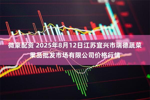 微豪配资 2025年8月12日江苏宜兴市瑞德蔬菜果品批发市场有限公司价格行情