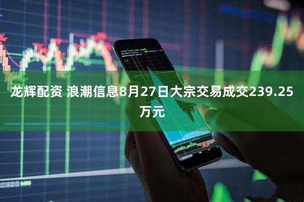 龙辉配资 浪潮信息8月27日大宗交易成交239.25万元