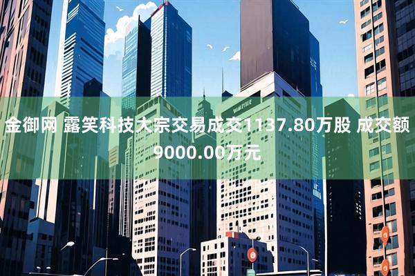 金御网 露笑科技大宗交易成交1137.80万股 成交额9000.00万元