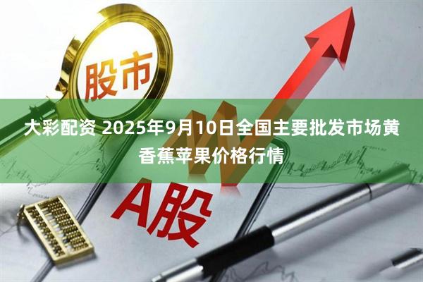 大彩配资 2025年9月10日全国主要批发市场黄香蕉苹果价格行情
