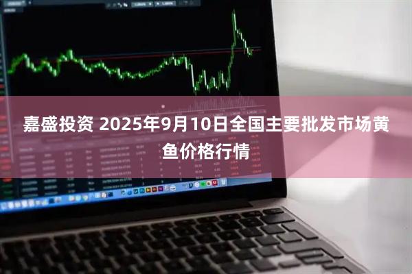 嘉盛投资 2025年9月10日全国主要批发市场黄鱼价格行情