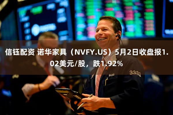 信钰配资 诺华家具（NVFY.US）5月2日收盘报1.02美元/股，跌1.92%