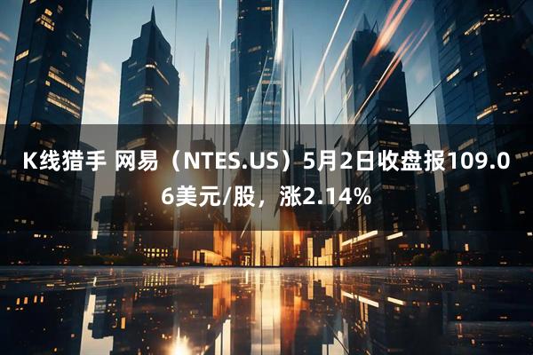 K线猎手 网易（NTES.US）5月2日收盘报109.06美元/股，涨2.14%