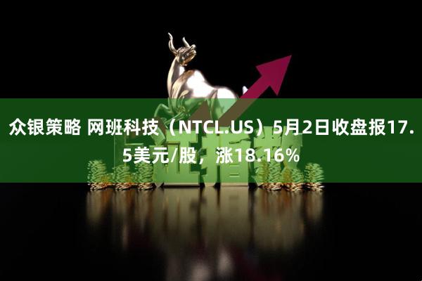 众银策略 网班科技（NTCL.US）5月2日收盘报17.5美元/股，涨18.16%