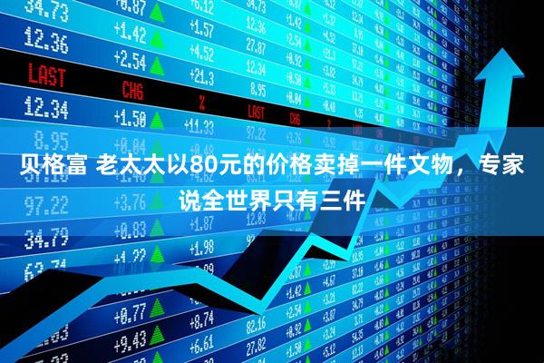 贝格富 老太太以80元的价格卖掉一件文物，专家说全世界只有三件