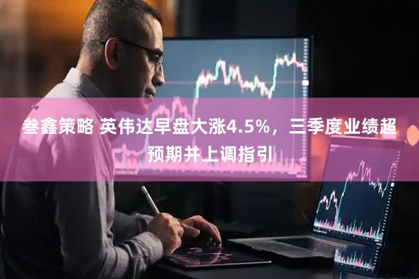 叁鑫策略 英伟达早盘大涨4.5%，三季度业绩超预期并上调指引