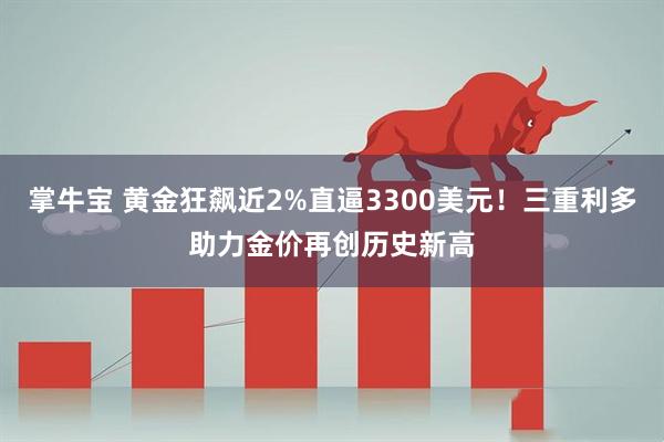掌牛宝 黄金狂飙近2%直逼3300美元！三重利多助力金价再创历史新高