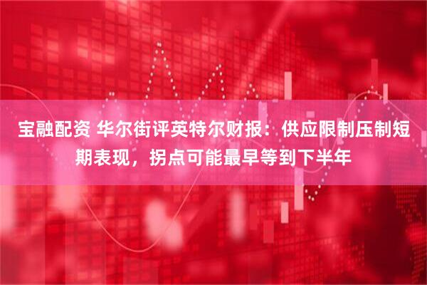 宝融配资 华尔街评英特尔财报：供应限制压制短期表现，拐点可能最早等到下半年