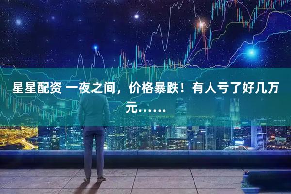 星星配资 一夜之间，价格暴跌！有人亏了好几万元……
