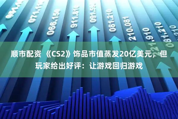 顺市配资 《CS2》饰品市值蒸发20亿美元，但玩家给出好评：让游戏回归游戏