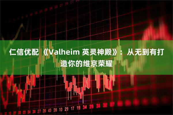 仁信优配 《Valheim 英灵神殿》：从无到有打造你的维京荣耀