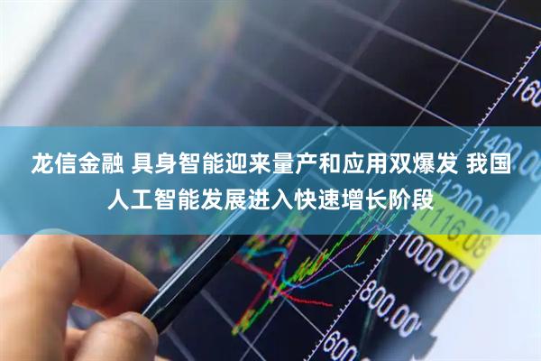 龙信金融 具身智能迎来量产和应用双爆发 我国人工智能发展进入快速增长阶段